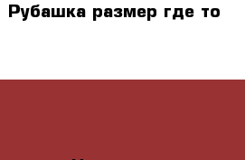 Рубашка размер где-то 48-50. › Цена ­ 500 - Нижегородская обл., Дзержинск г. Одежда, обувь и аксессуары » Мужская одежда и обувь   . Нижегородская обл.